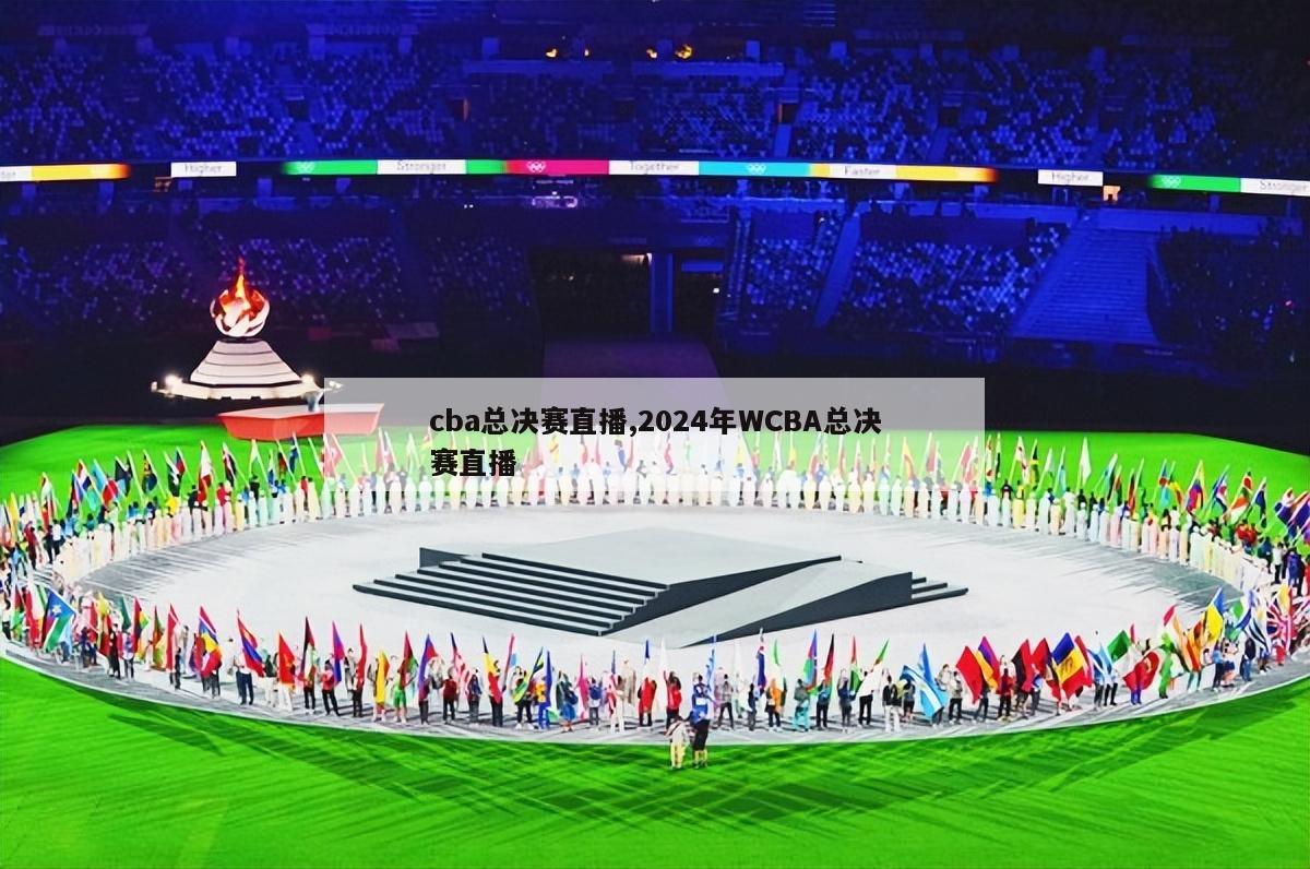 cba总决赛直播,2024年WCBA总决赛直播
