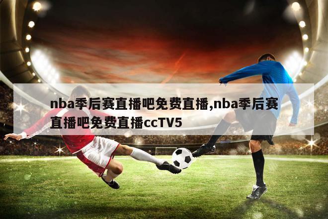 nba季后赛直播吧免费直播,nba季后赛直播吧免费直播ccTV5