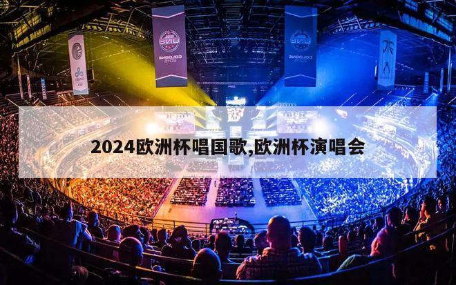 2024欧洲杯唱国歌,欧洲杯演唱会