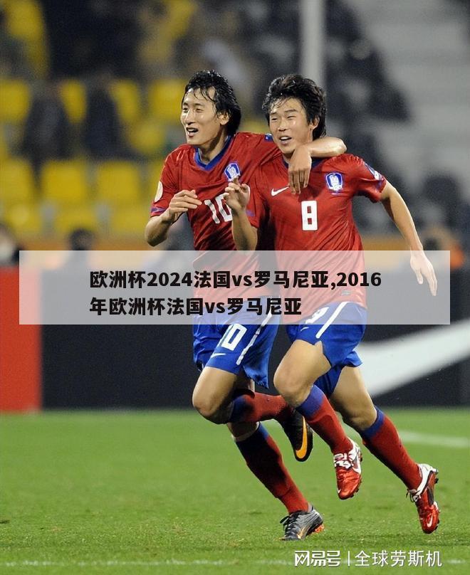 欧洲杯2024法国vs罗马尼亚,2016年欧洲杯法国vs罗马尼亚