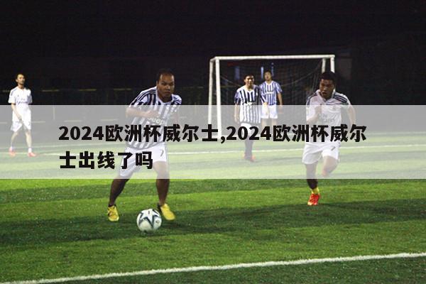 2024欧洲杯威尔士,2024欧洲杯威尔士出线了吗